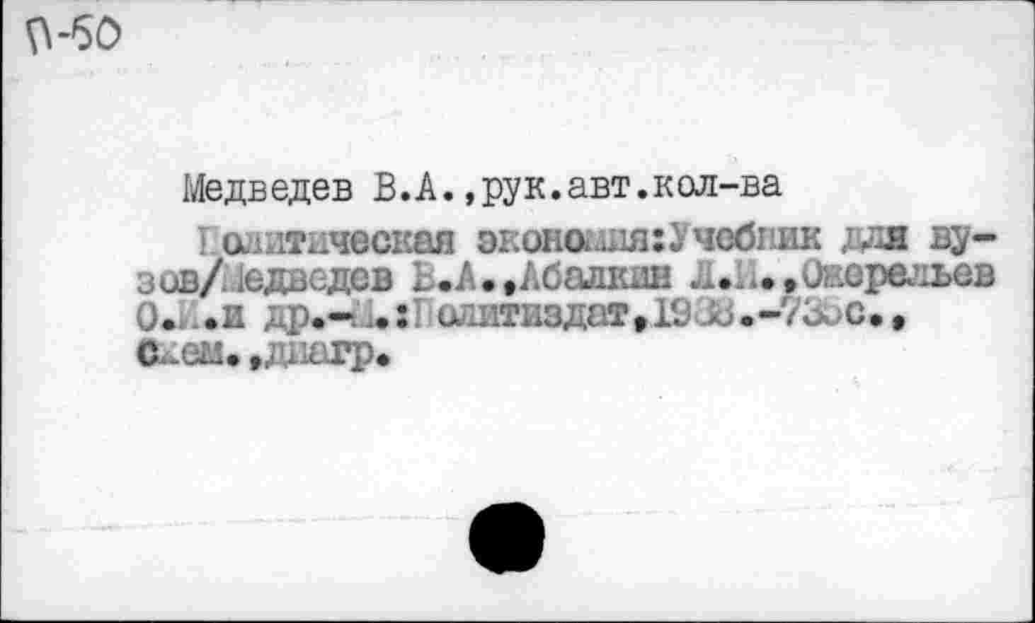 ﻿Медведев В.А.,рук.авт.кол-ва
Т литическая эконоиля:Учебпик длж ву-зов/Медасдев Б.А.,Абади» л. .,и эдавив 0*1..и др.-	илитиздат, 1936.-7300.,
с,.ем. ,диагр.